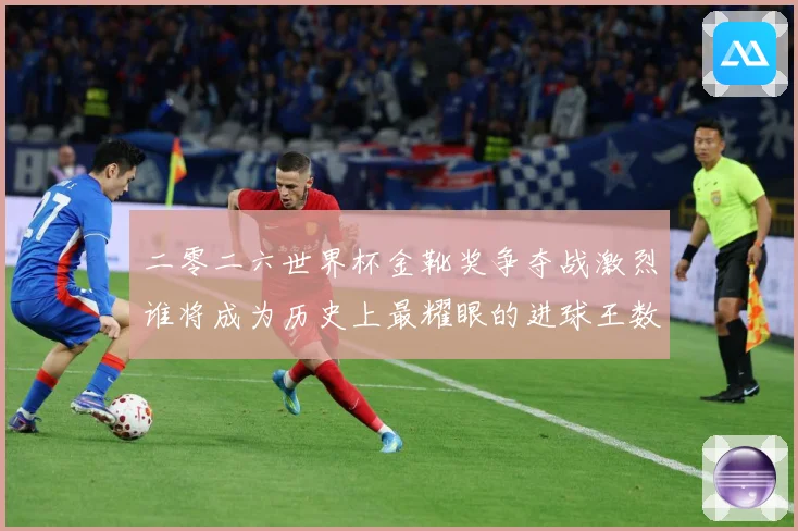 二零二六世界杯金靴奖争夺战激烈谁将成为历史上最耀眼的进球王数据研判：最新赛事动态与深度分析