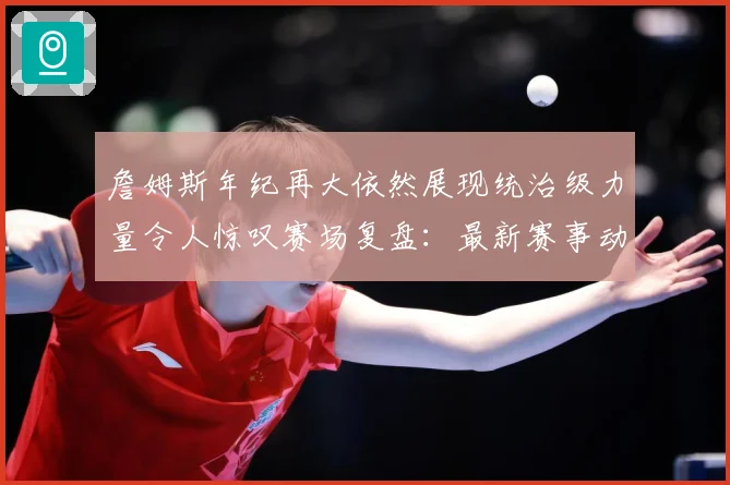 詹姆斯年纪再大依然展现统治级力量令人惊叹赛场复盘：最新赛事动态与深度分析