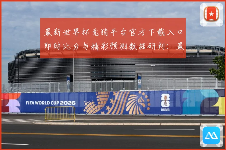 最新世界杯竞猜平台官方下载入口即时比分与精彩预测数据研判：最新赛事动态与深度分析