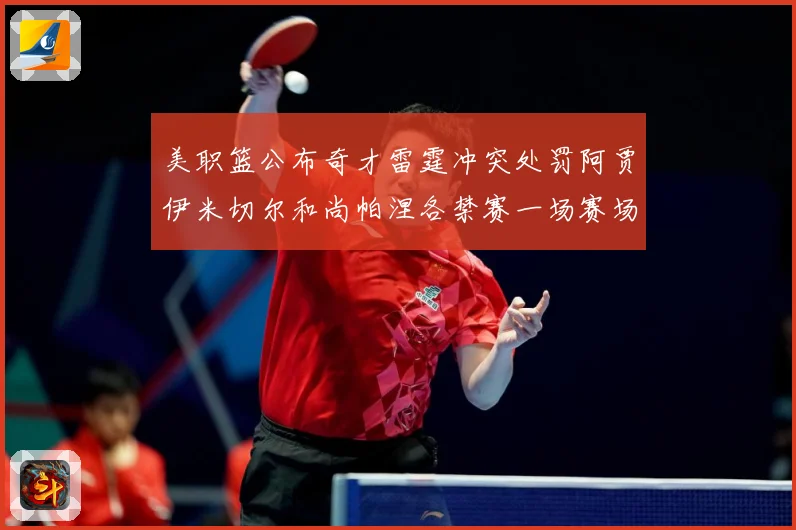 美职篮公布奇才雷霆冲突处罚阿贾伊米切尔和尚帕涅各禁赛一场赛场复盘：最新赛事动态与深度分析