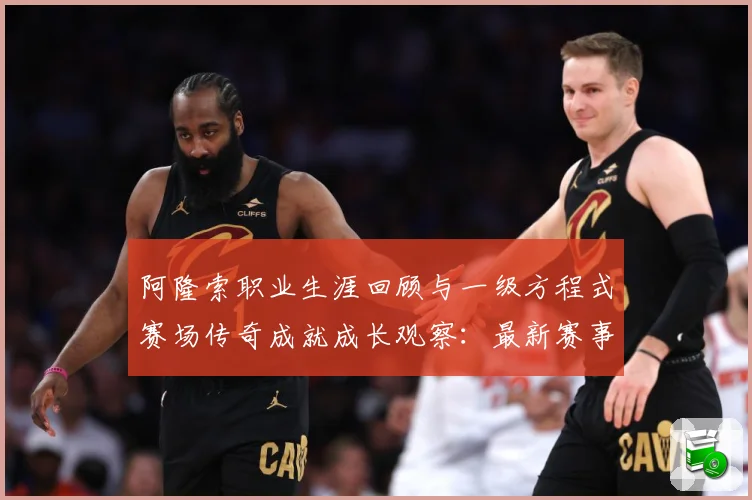 阿隆索职业生涯回顾与一级方程式赛场传奇成就成长观察：最新赛事动态与深度分析