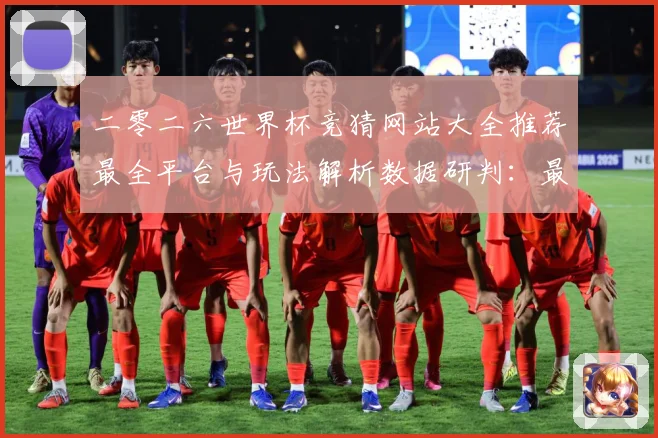 二零二六世界杯竞猜网站大全推荐最全平台与玩法解析数据研判：最新赛事动态与深度分析