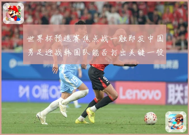 世界杯预选赛焦点战一触即发中国男足迎战韩国队能否打出关键一役：最新赛事动态与深度分析