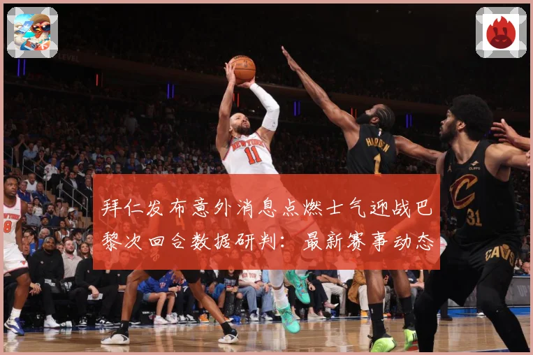 拜仁发布意外消息点燃士气迎战巴黎次回合数据研判：最新赛事动态与深度分析