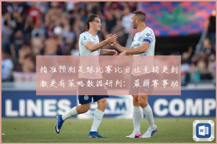 精准预测足球比赛比分让竞猜更刺激更有策略数据研判：最新赛事动态与深度分析