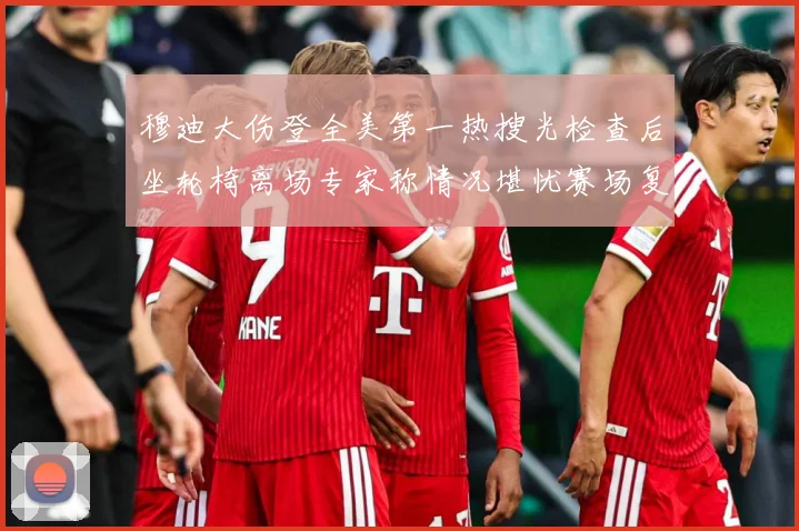 穆迪大伤登全美第一热搜光检查后坐轮椅离场专家称情况堪忧赛场复盘：最新赛事动态与深度分析