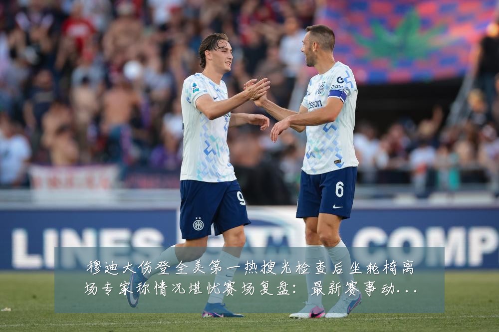 穆迪大伤登全美第一热搜光检查后坐轮椅离场专家称情况堪忧赛场复盘:最新赛事动态与深度分析