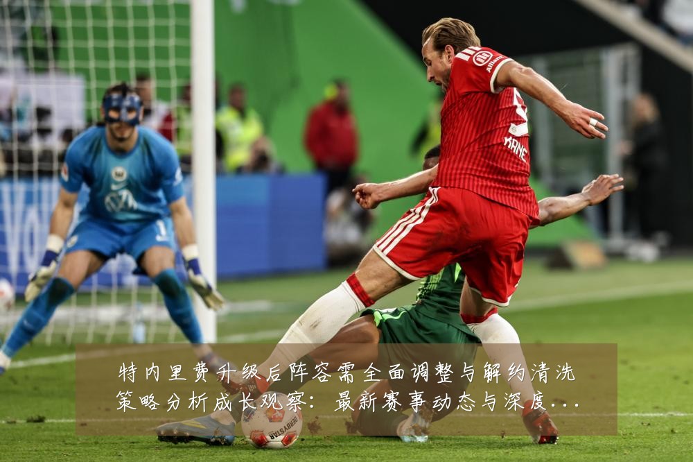 特内里费升级后阵容需全面调整与解约清洗策略分析成长观察：最新赛事动态与深度分析