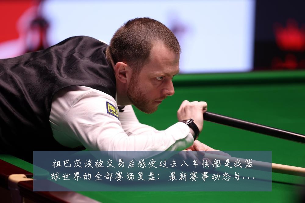 祖巴茨谈被交易后感受过去八年快船是我篮球世界的全部赛场复盘：最新赛事动态与深度分析