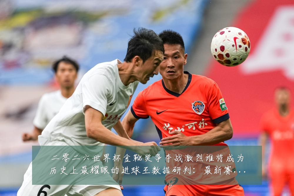 二零二六世界杯金靴奖争夺战激烈谁将成为历史上最耀眼的进球王数据研判:最新赛事动态与深度分析