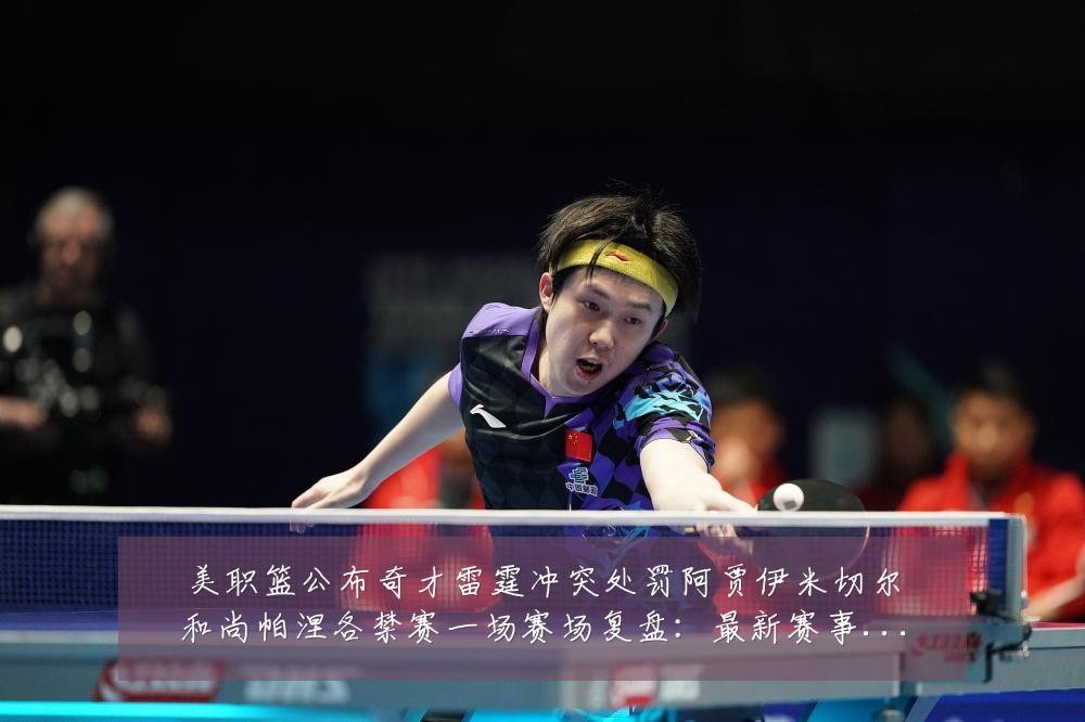 美职篮公布奇才雷霆冲突处罚阿贾伊米切尔和尚帕涅各禁赛一场赛场复盘：最新赛事动态与深度分析