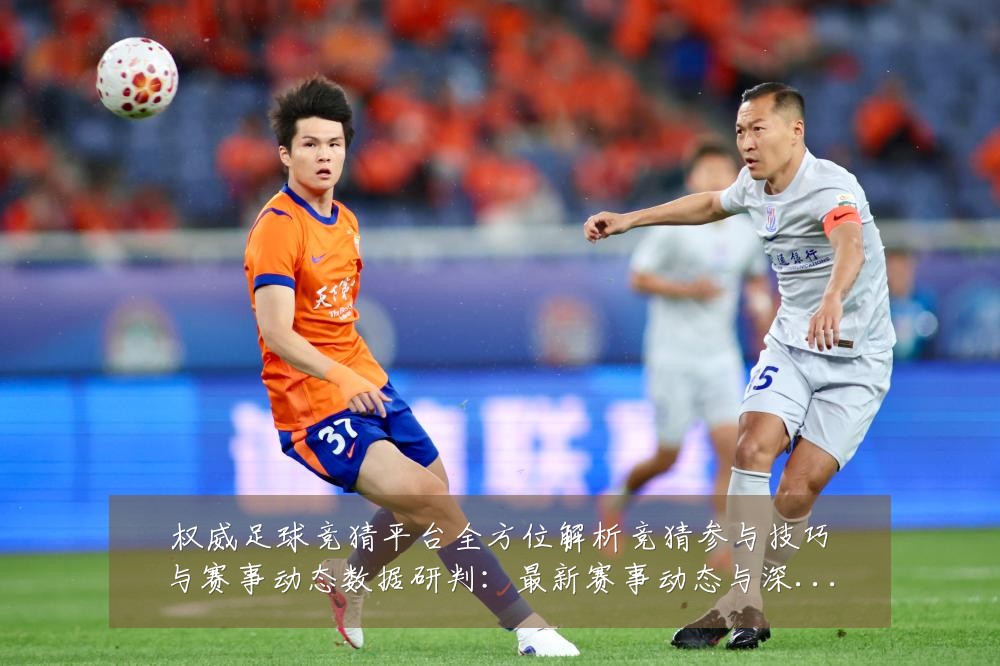 权威足球竞猜平台全方位解析竞猜参与技巧与赛事动态数据研判:最新赛事动态与深度分析